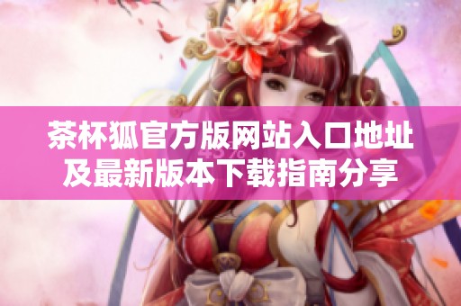 茶杯狐官方版网站入口地址及最新版本下载指南分享