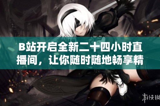 B站开启全新二十四小时直播间，让你随时随地畅享精彩内容！