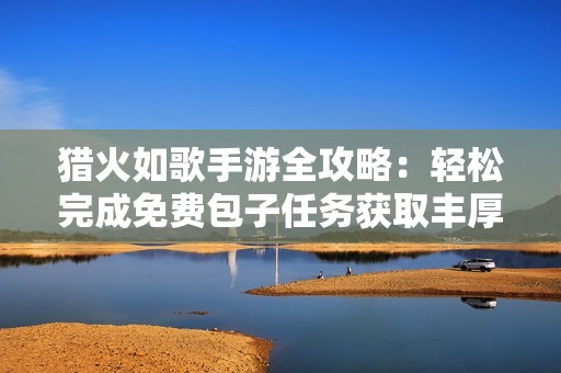 猎火如歌手游全攻略：轻松完成免费包子任务获取丰厚奖励