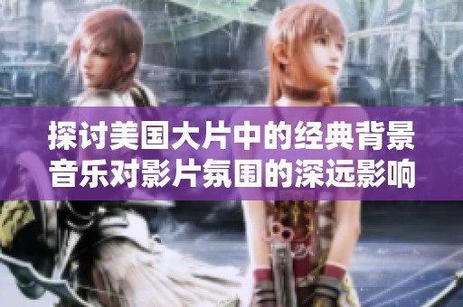 探讨美国大片中的经典背景音乐对影片氛围的深远影响与魅力分析