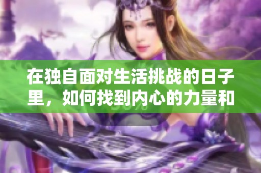 在独自面对生活挑战的日子里，如何找到内心的力量和勇气