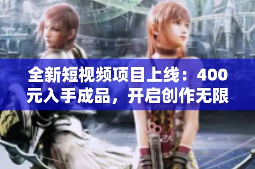 全新短视频项目上线：400元入手成品，开启创作无限可能！