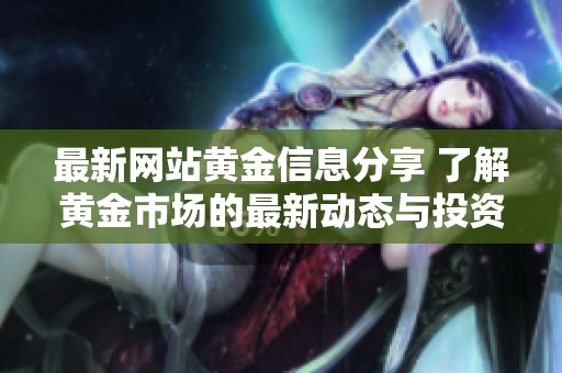 最新网站黄金信息分享 了解黄金市场的最新动态与投资建议