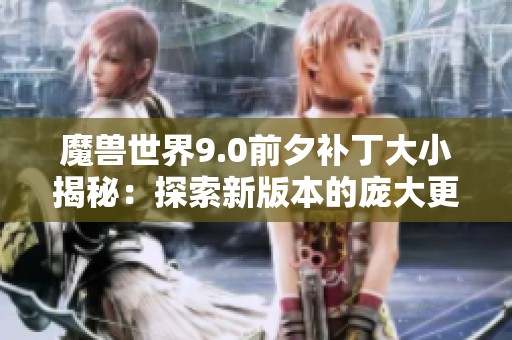 魔兽世界9.0前夕补丁大小揭秘：探索新版本的庞大更新内容
