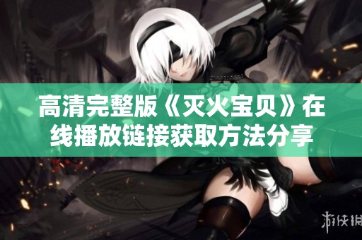 高清完整版《灭火宝贝》在线播放链接获取方法分享