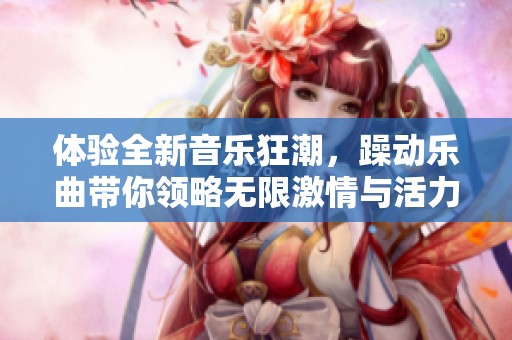 体验全新音乐狂潮，躁动乐曲带你领略无限激情与活力
