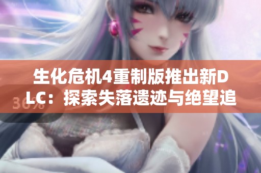 生化危机4重制版推出新DLC：探索失落遗迹与绝望追逐的全新体验