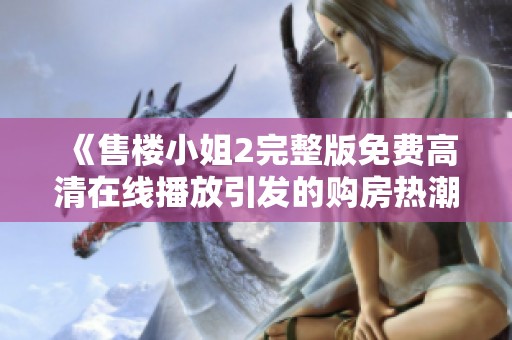 《售楼小姐2完整版免费高清在线播放引发的购房热潮》