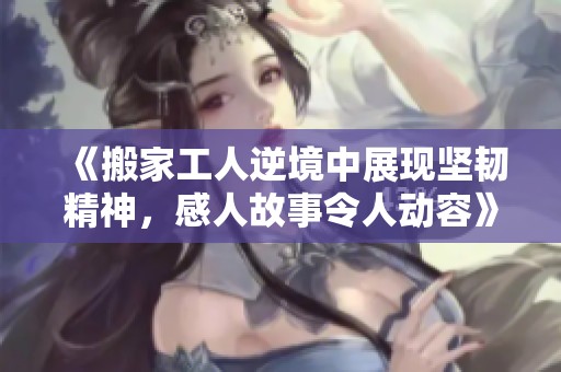 《搬家工人逆境中展现坚韧精神，感人故事令人动容》