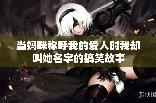 当妈咪称呼我的爱人时我却叫她名字的搞笑故事