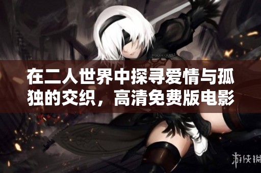 在二人世界中探寻爱情与孤独的交织，高清免费版电影动画全新上线