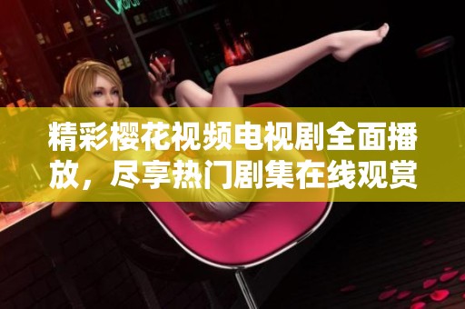 精彩樱花视频电视剧全面播放，尽享热门剧集在线观赏体验