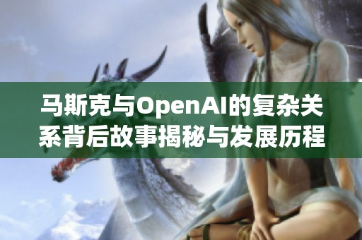马斯克与OpenAI的复杂关系背后故事揭秘与发展历程