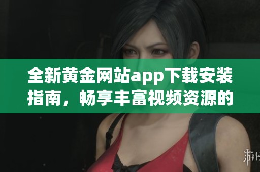 全新黄金网站app下载安装指南，畅享丰富视频资源的最佳选择