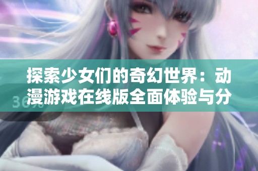 探索少女们的奇幻世界：动漫游戏在线版全面体验与分享