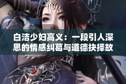 白洁少妇高义：一段引人深思的情感纠葛与道德抉择故事
