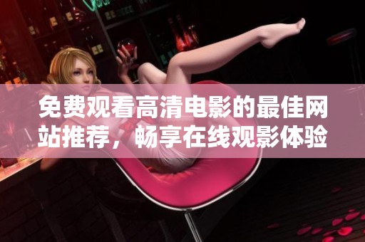 免费观看高清电影的最佳网站推荐，畅享在线观影体验！