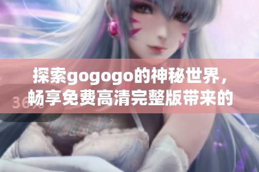 探索gogogo的神秘世界，畅享免费高清完整版带来的全新体验与乐趣