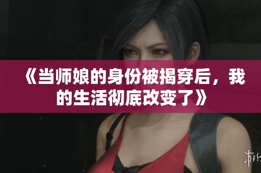 《当师娘的身份被揭穿后，我的生活彻底改变了》