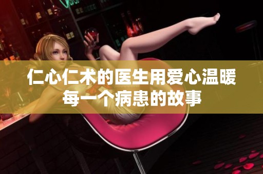 仁心仁术的医生用爱心温暖每一个病患的故事