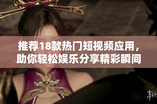 推荐18款热门短视频应用，助你轻松娱乐分享精彩瞬间