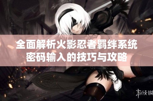 全面解析火影忍者羁绊系统密码输入的技巧与攻略