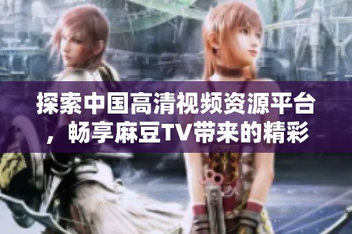 探索中国高清视频资源平台，畅享麻豆TV带来的精彩内容分享体验