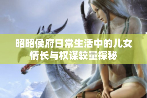 昭昭侯府日常生活中的儿女情长与权谋较量探秘