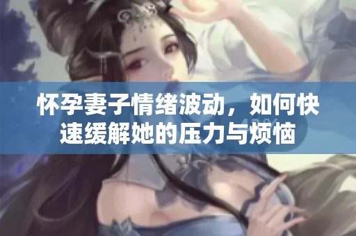 怀孕妻子情绪波动，如何快速缓解她的压力与烦恼