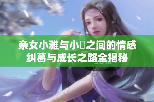 亲女小雅与小泬之间的情感纠葛与成长之路全揭秘