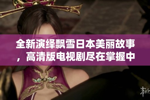 全新演绎飘雪日本美丽故事，高清版电视剧尽在掌握中，快来观看吧！