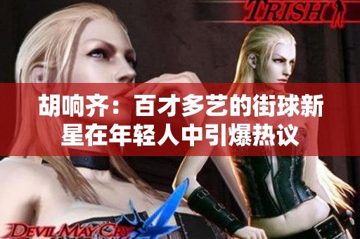 胡响齐：百才多艺的街球新星在年轻人中引爆热议