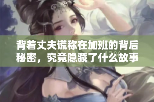 背着丈夫谎称在加班的背后秘密，究竟隐藏了什么故事