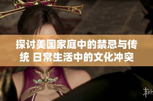 探讨美国家庭中的禁忌与传统 日常生活中的文化冲突与礼仪观念