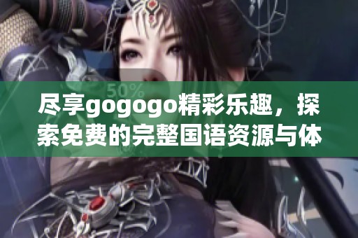 尽享gogogo精彩乐趣，探索免费的完整国语资源与体验