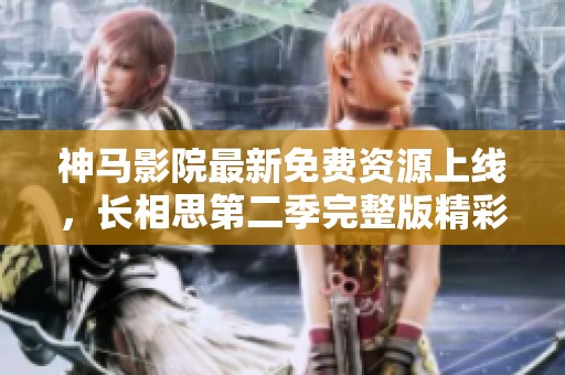 神马影院最新免费资源上线，长相思第二季完整版精彩看不停