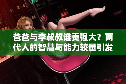 爸爸与李叔叔谁更强大？两代人的智慧与能力较量引发的思考与讨论