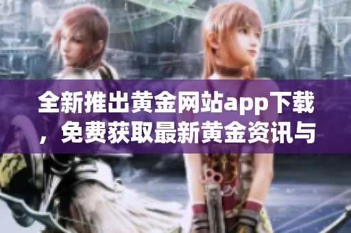 全新推出黄金网站app下载，免费获取最新黄金资讯与交易服务