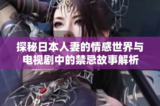 探秘日本人妻的情感世界与电视剧中的禁忌故事解析