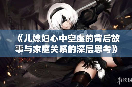 《儿媳妇心中空虚的背后故事与家庭关系的深层思考》