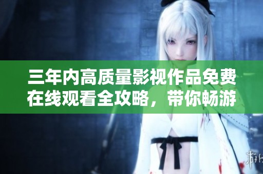 三年内高质量影视作品免费在线观看全攻略，带你畅游高清视界