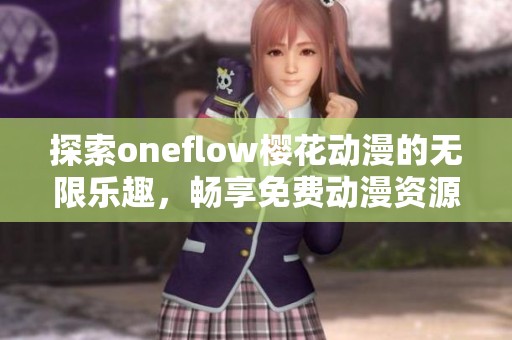 探索oneflow樱花动漫的无限乐趣，畅享免费动漫资源的最佳选择