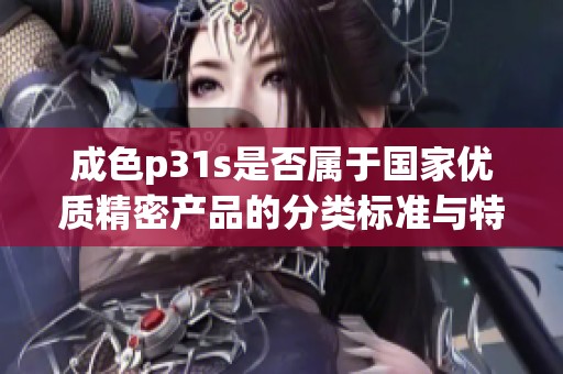 成色p31s是否属于国家优质精密产品的分类标准与特点分析