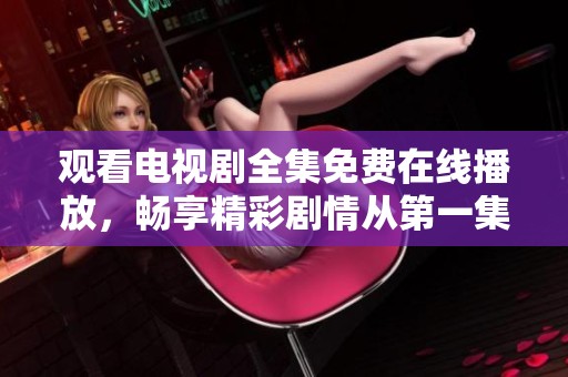观看电视剧全集免费在线播放，畅享精彩剧情从第一集到第四十集