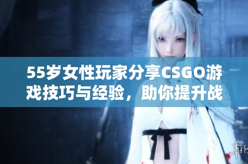 55岁女性玩家分享CSGO游戏技巧与经验，助你提升战斗水平