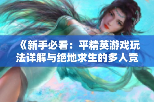 《新手必看：平精英游戏玩法详解与绝地求生的多人竞技魅力》