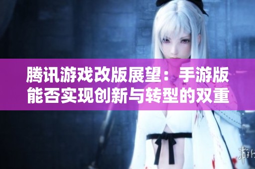 腾讯游戏改版展望：手游版能否实现创新与转型的双重突破