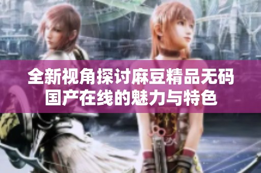 全新视角探讨麻豆精品无码国产在线的魅力与特色