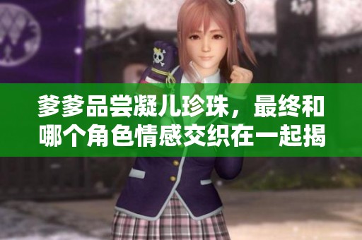 爹爹品尝凝儿珍珠，最终和哪个角色情感交织在一起揭秘