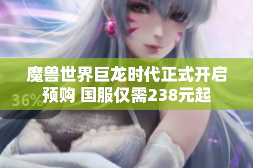 魔兽世界巨龙时代正式开启预购 国服仅需238元起